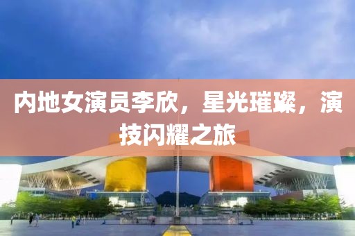 内地女演员李欣，星光璀璨，演技闪耀之旅