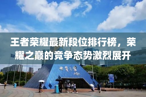 王者荣耀最新段位排行榜，荣耀之巅的竞争态势激烈展开