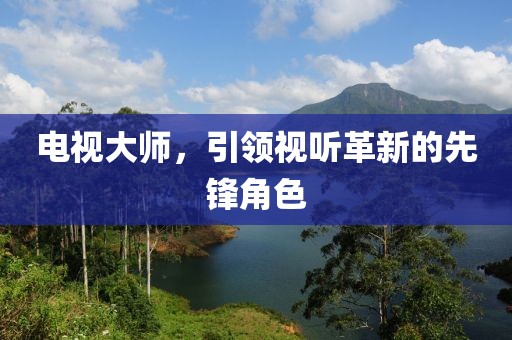 电视大师，引领视听革新的先锋角色