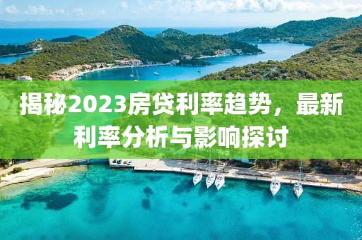 揭秘2023房贷利率趋势，最新利率分析与影响探讨