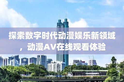探索数字时代动漫娱乐新领域，动漫AV在线观看体验