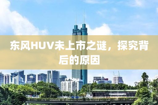 东风HUV未上市之谜，探究背后的原因