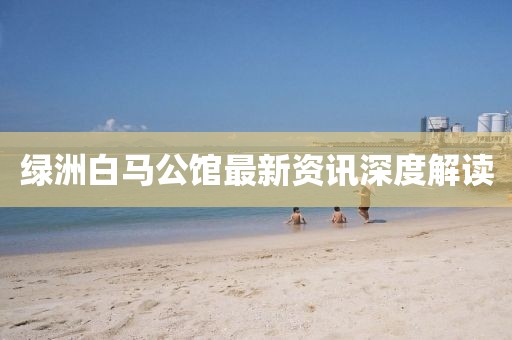 绿洲白马公馆最新资讯深度解读