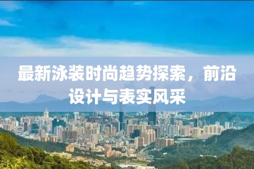 最新泳装时尚趋势探索，前沿设计与表实风采