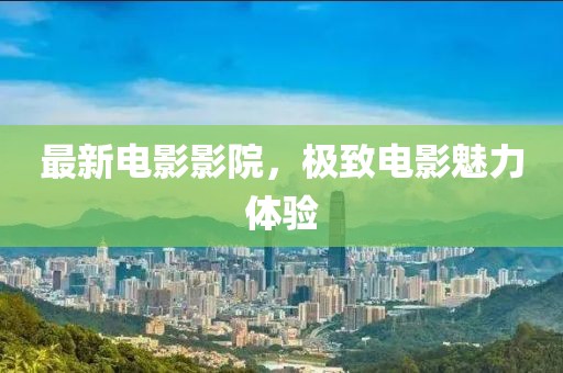 最新电影影院，极致电影魅力体验
