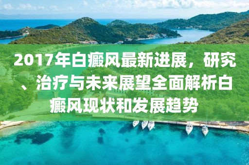 2017年白癜风最新进展，研究、治疗与未来展望全面解析白癜风现状和发展趋势