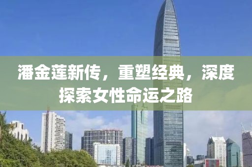 潘金莲新传，重塑经典，深度探索女性命运之路