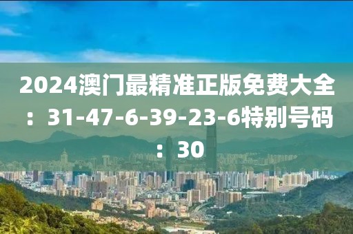 2024澳门最精准正版免费大全：31-47-6-39-23-6特别号码：30