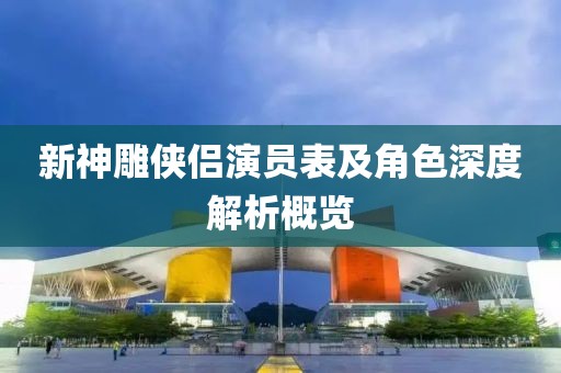 新神雕侠侣演员表及角色深度解析概览