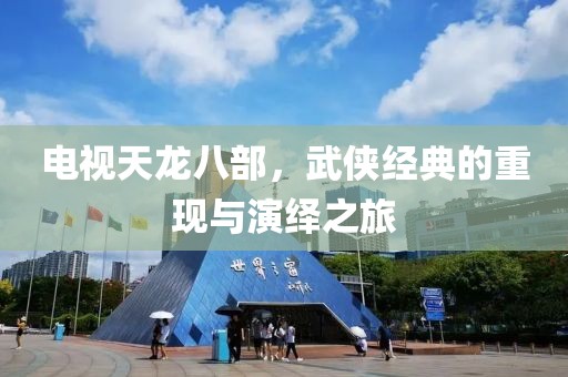 电视天龙八部，武侠经典的重现与演绎之旅
