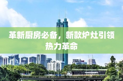 革新厨房必备，新款炉灶引领热力革命