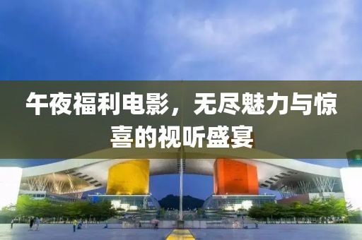 午夜福利电影，无尽魅力与惊喜的视听盛宴
