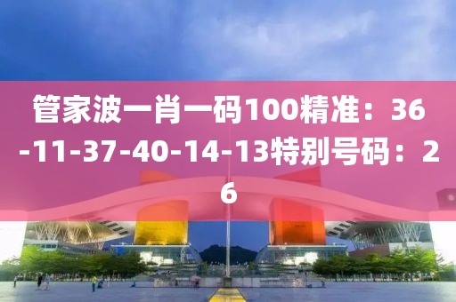 管家波一肖一码100精准：36-11-37-40-14-13特别号码：26
