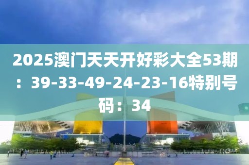 2025澳门天天开好彩大全53期：39-33-49-24-23-16特别号码：34