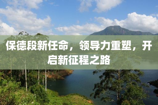 保德段新任命，领导力重塑，开启新征程之路