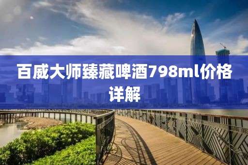 百威大师臻藏啤酒798ml价格详解
