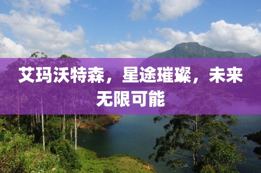 艾玛沃特森，星途璀璨，未来无限可能