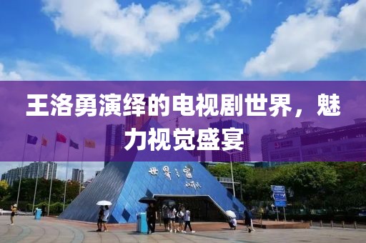 王洛勇演绎的电视剧世界，魅力视觉盛宴