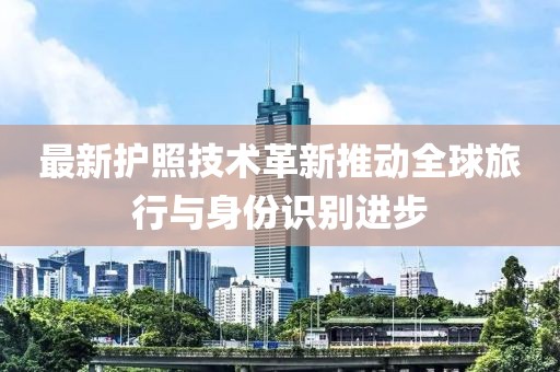 最新护照技术革新推动全球旅行与身份识别进步