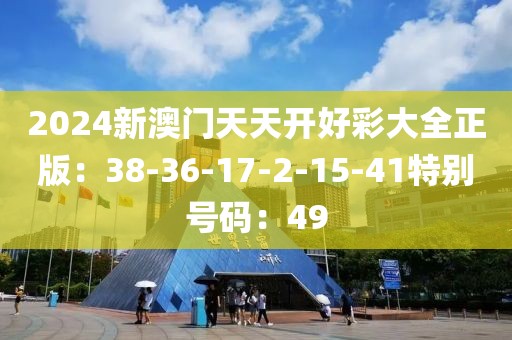 2024新澳门天天开好彩大全正版：38-36-17-2-15-41特别号码：49