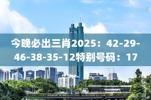 今晚必出三肖2025：42-29-46-38-35-12特别号码：17
