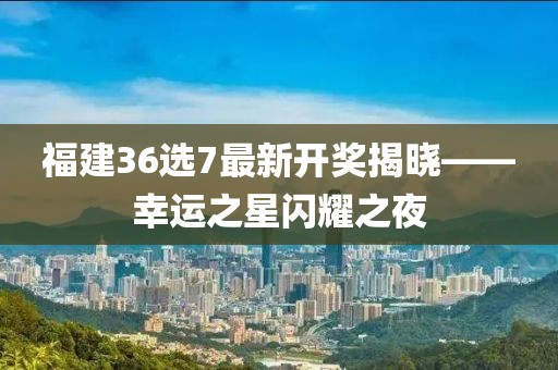 福建36选7最新开奖揭晓——幸运之星闪耀之夜