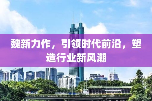 魏新力作，引领时代前沿，塑造行业新风潮