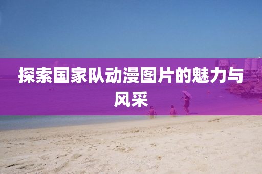 探索国家队动漫图片的魅力与风采