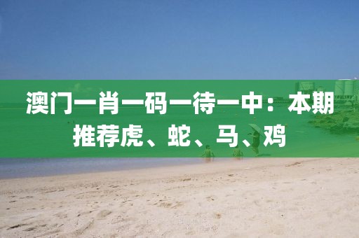 澳门一肖一码一待一中：本期推荐虎、蛇、马、鸡