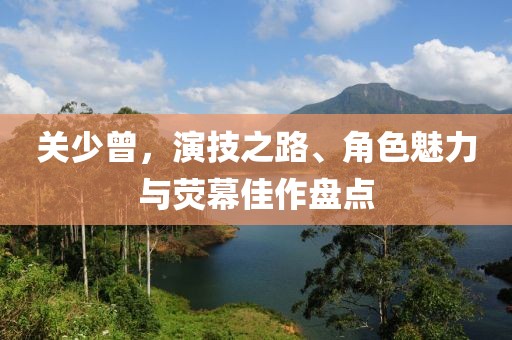 关少曾，演技之路、角色魅力与荧幕佳作盘点
