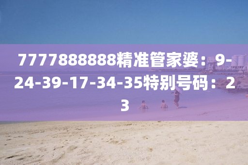 7777888888精准管家婆：9-24-39-17-34-35特别号码：23