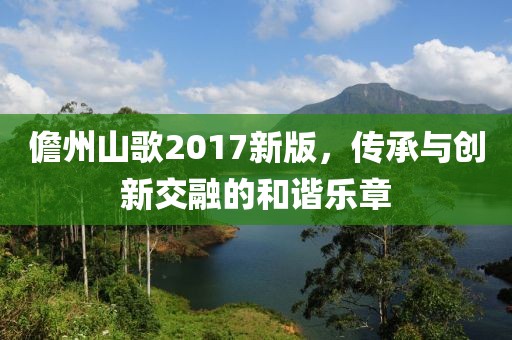 儋州山歌2017新版，传承与创新交融的和谐乐章