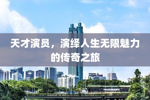 天才演员，演绎人生无限魅力的传奇之旅