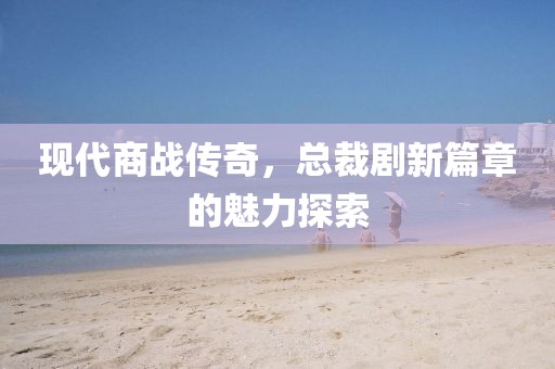 现代商战传奇，总裁剧新篇章的魅力探索