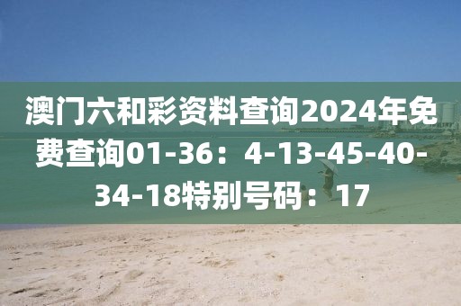 澳门六和彩资料查询2024年免费查询01-36：4-13-45-40-34-18特别号码：17