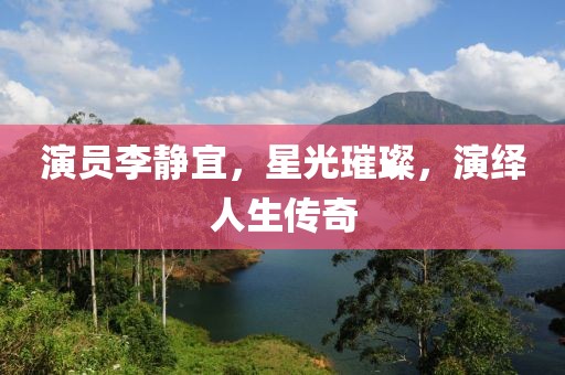 演员李静宜，星光璀璨，演绎人生传奇