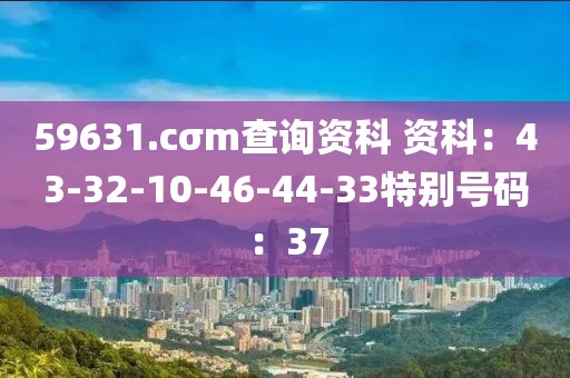 59631.cσm查询资科 资科：43-32-10-46-44-33特别号码：37