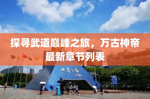 探寻武道巅峰之旅，万古神帝最新章节列表