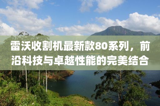 雷沃收割机最新款80系列，前沿科技与卓越性能的完美结合