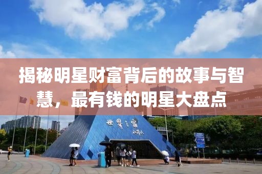 揭秘明星财富背后的故事与智慧，最有钱的明星大盘点