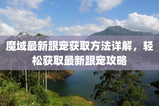魔域最新跟宠获取方法详解，轻松获取最新跟宠攻略