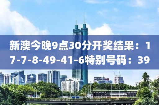 新澳今晚9点30分开奖结果：17-7-8-49-41-6特别号码：39