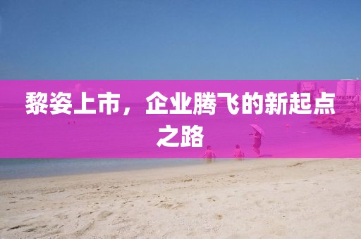黎姿上市，企业腾飞的新起点之路