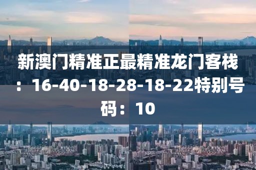 新澳门精准正最精准龙门客栈：16-40-18-28-18-22特别号码：10