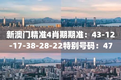 新澳门精准4肖期期准：43-12-17-38-28-22特别号码：47