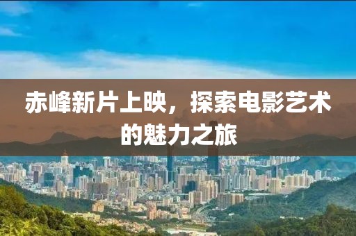 赤峰新片上映，探索电影艺术的魅力之旅
