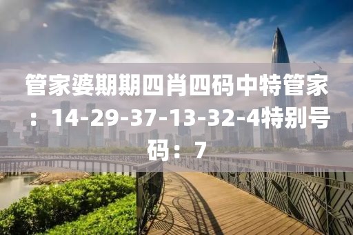 管家婆期期四肖四码中特管家：14-29-37-13-32-4特别号码：7