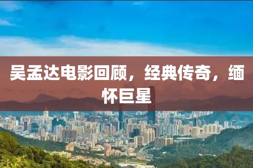 吴孟达电影回顾，经典传奇，缅怀巨星