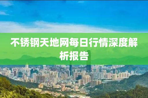 不锈钢天地网每日行情深度解析报告