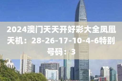 2024澳门天天开好彩大全凤凰天机：28-26-17-10-4-6特别号码：3